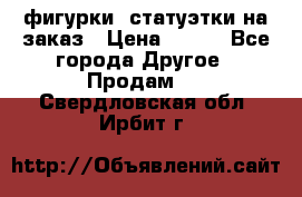 фигурки .статуэтки.на заказ › Цена ­ 250 - Все города Другое » Продам   . Свердловская обл.,Ирбит г.